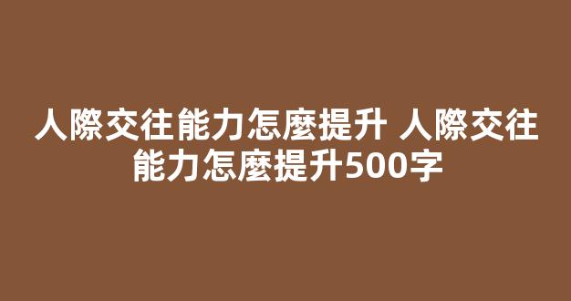 人際交往能力怎麼提升 人際交往能力怎麼提升500字